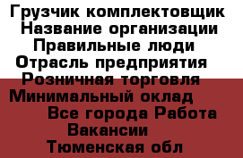 Грузчик-комплектовщик › Название организации ­ Правильные люди › Отрасль предприятия ­ Розничная торговля › Минимальный оклад ­ 30 000 - Все города Работа » Вакансии   . Тюменская обл.